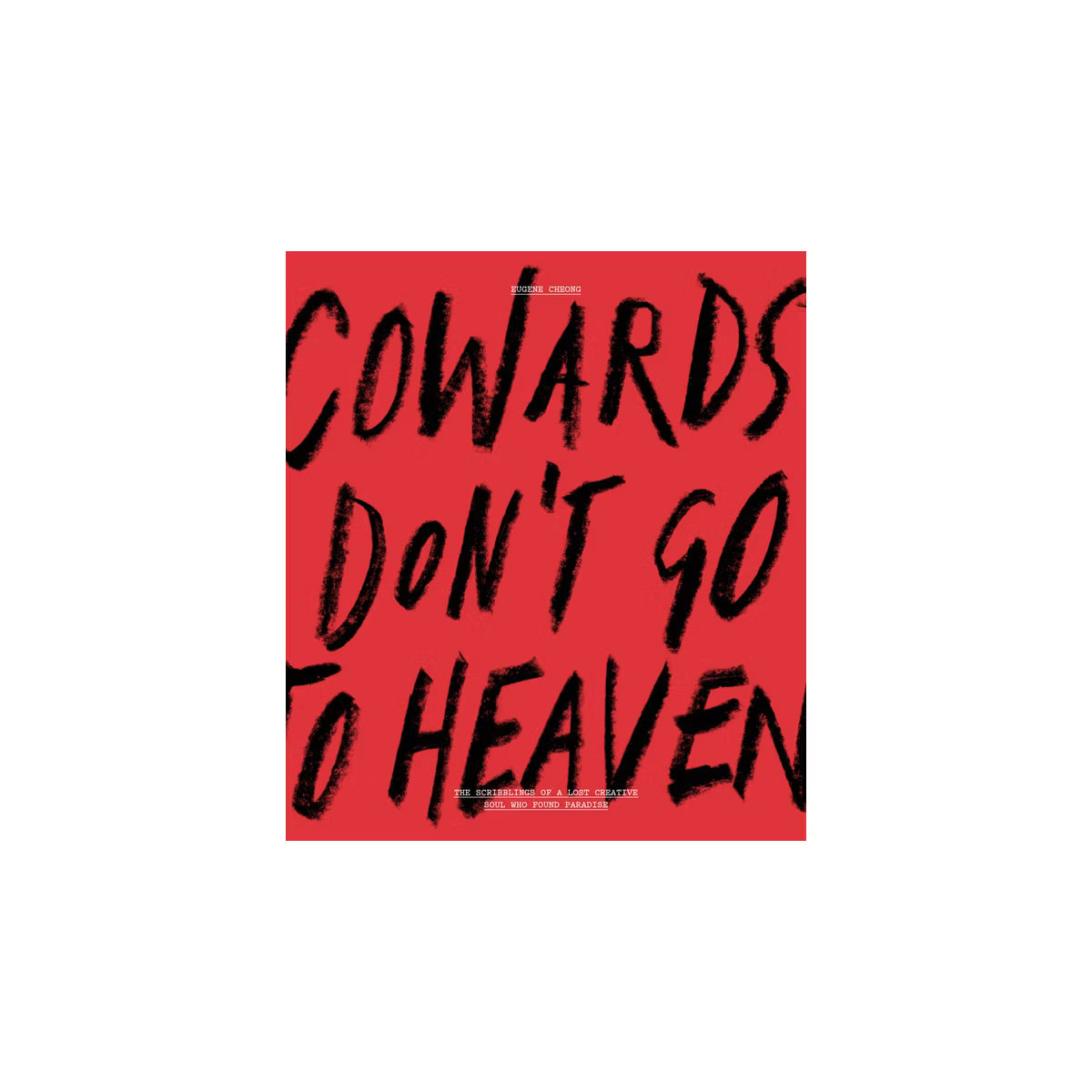Cowards Don’t Go to Heaven: The Scribblings of A Lost Creative Soul Who Found Paradise